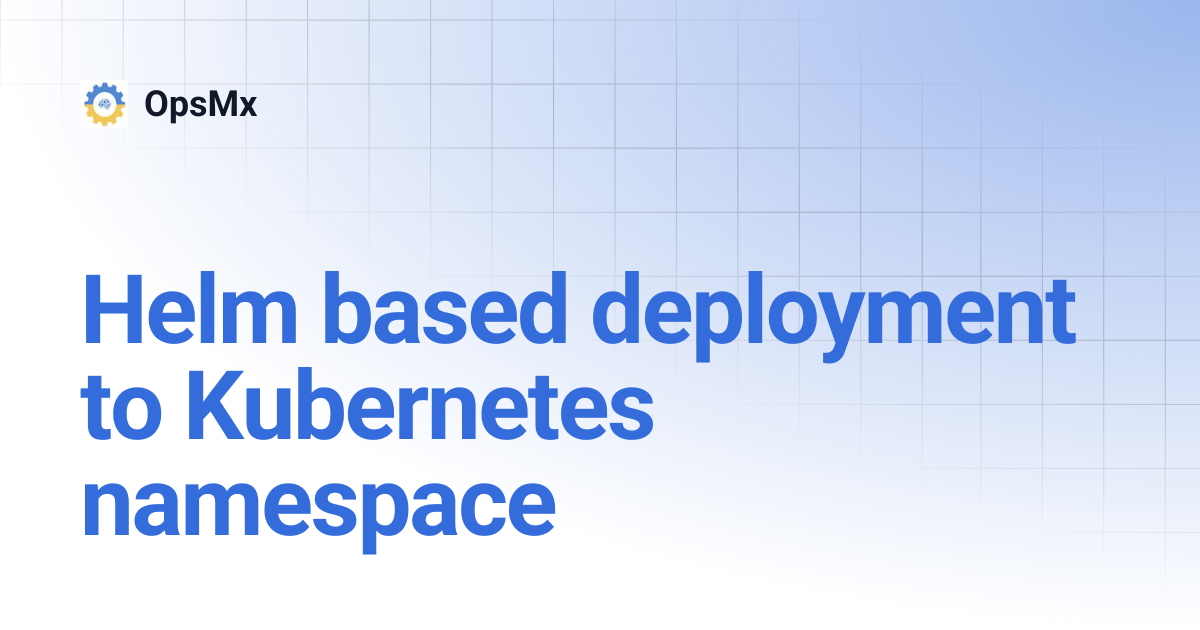 Helm based deployment to Kubernetes namespace | OpsMx